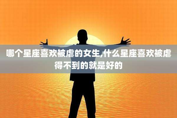 哪个星座喜欢被虐的女生,什么星座喜欢被虐得不到的就是好的