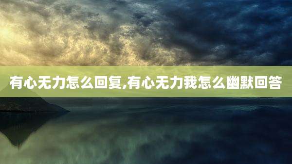 有心无力怎么回复,有心无力我怎么幽默回答