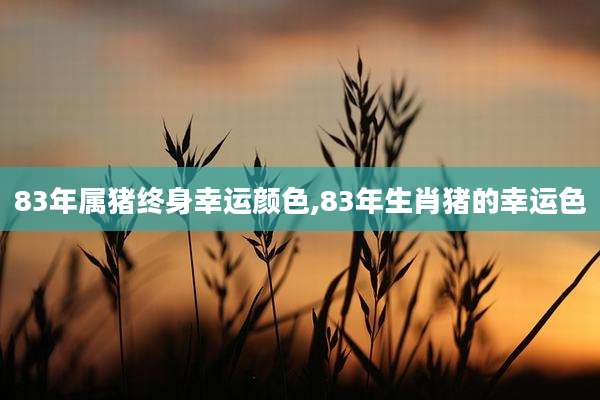 83年属猪终身幸运颜色,83年生肖猪的幸运色