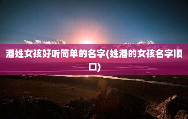潘姓女孩好听简单的名字(姓潘的女孩名字顺口)
