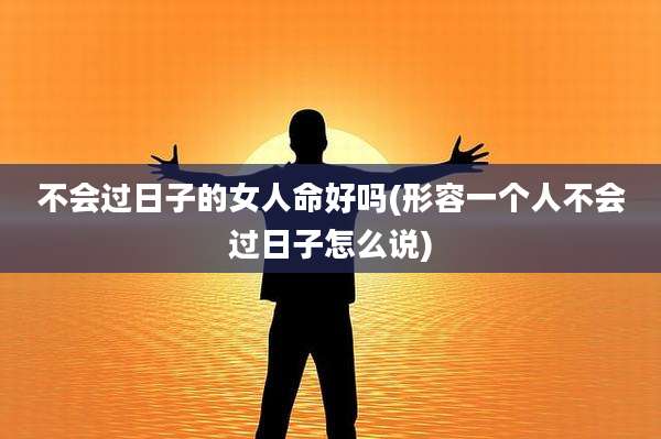 不会过日子的女人命好吗(形容一个人不会过日子怎么说)