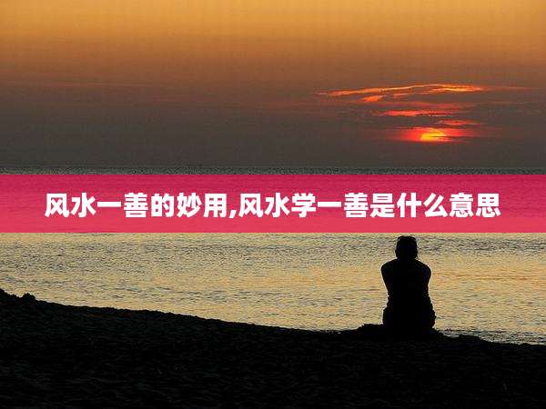 风水一善的妙用,风水学一善是什么意思