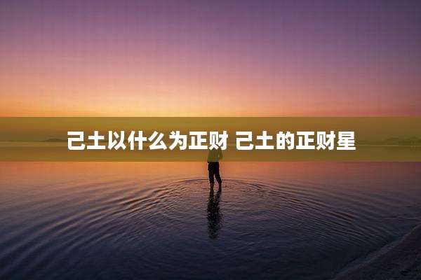 己土以什么为正财 己土的正财星