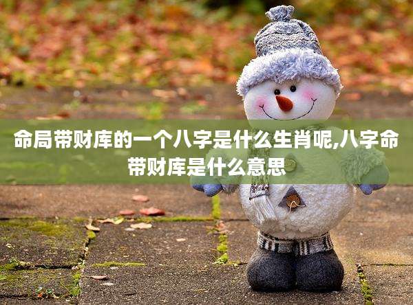 命局带财库的一个八字是什么生肖呢,八字命带财库是什么意思