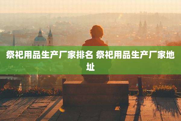 祭祀用品生产厂家排名 祭祀用品生产厂家地址