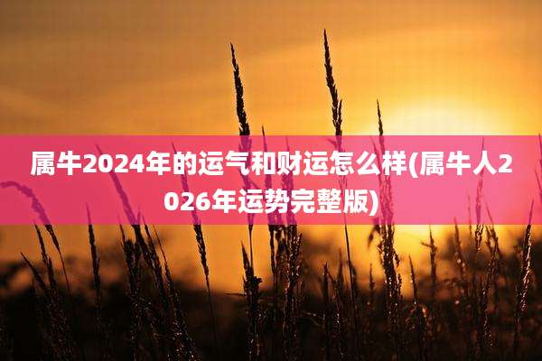 属牛2024年的运气和财运怎么样(属牛人2026年运势完整版)