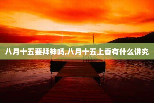 八月十五要拜神吗,八月十五上香有什么讲究