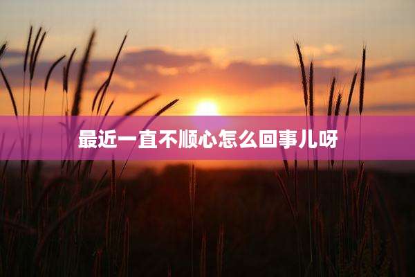 最近一直不顺心怎么回事儿呀