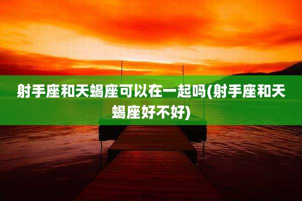 射手座和天蝎座可以在一起吗(射手座和天蝎座好不好)
