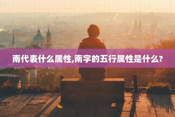 南代表什么属性,南字的五行属性是什么?