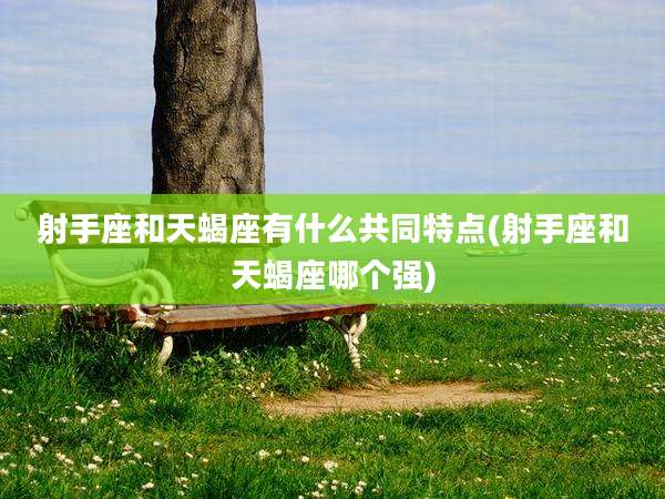 射手座和天蝎座有什么共同特点(射手座和天蝎座哪个强)