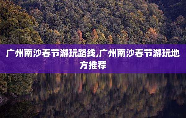 广州南沙春节游玩路线,广州南沙春节游玩地方推荐