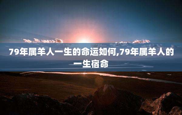 79年属羊人一生的命运如何,79年属羊人的一生宿命