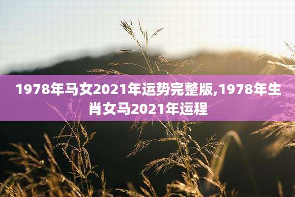 1978年马女2021年运势完整版,1978年生肖女马2021年运程