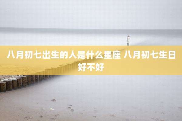 八月初七出生的人是什么星座 八月初七生日好不好