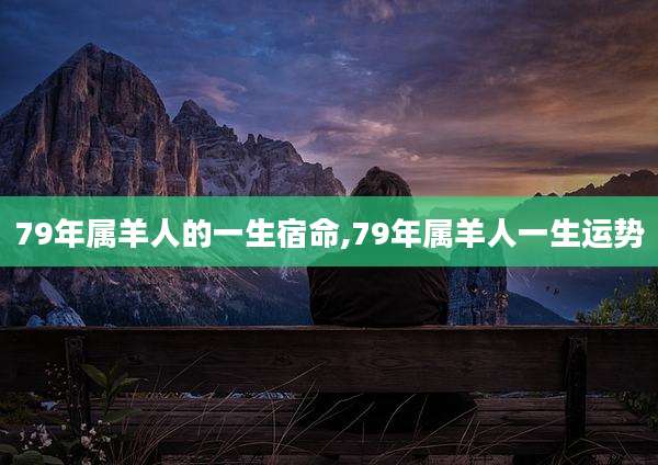79年属羊人的一生宿命,79年属羊人一生运势