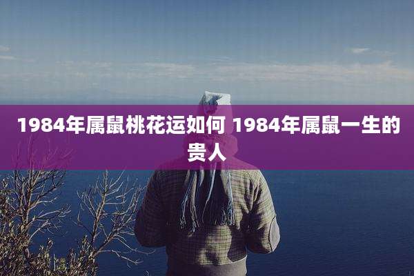 1984年属鼠桃花运如何 1984年属鼠一生的贵人