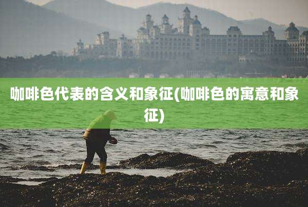咖啡色代表的含义和象征(咖啡色的寓意和象征)