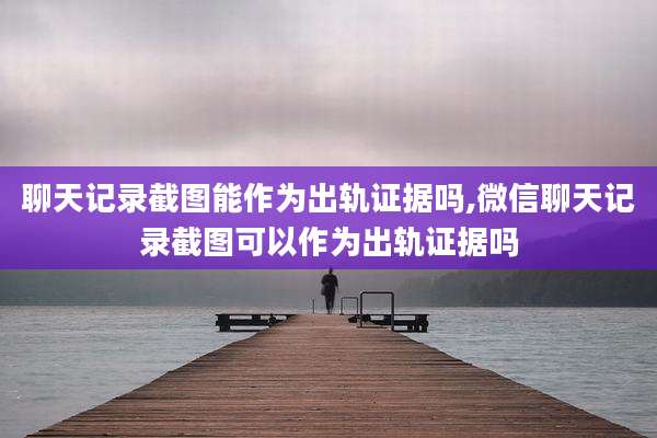聊天记录截图能作为出轨证据吗,微信聊天记录截图可以作为出轨证据吗