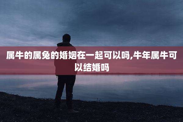 属牛的属兔的婚姻在一起可以吗,牛年属牛可以结婚吗
