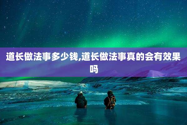 道长做法事多少钱,道长做法事真的会有效果吗