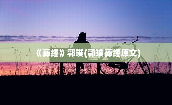 《葬经》郭璞(郭璞葬经原文)