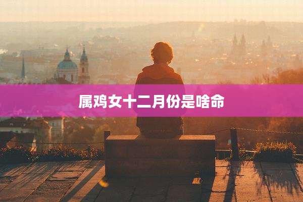 属鸡女十二月份是啥命