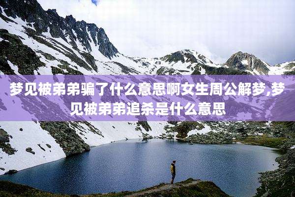 梦见被弟弟骗了什么意思啊女生周公解梦,梦见被弟弟追杀是什么意思