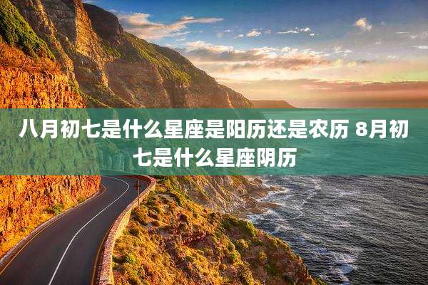 八月初七是什么星座是阳历还是农历 8月初七是什么星座阴历