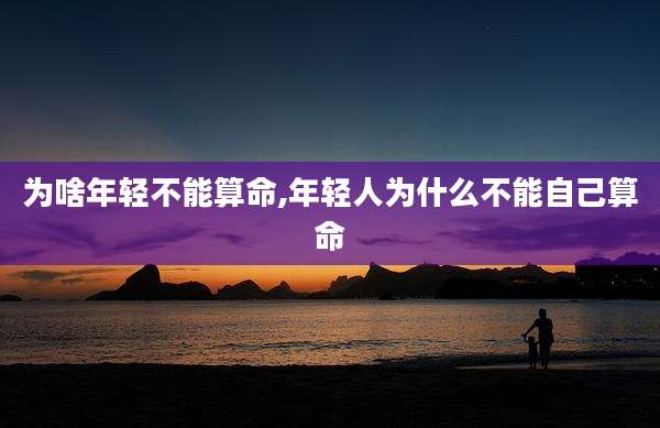 为啥年轻不能算命,年轻人为什么不能自己算命