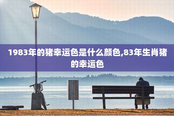 1983年的猪幸运色是什么颜色,83年生肖猪的幸运色