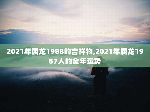 2021年属龙1988的吉祥物,2021年属龙1987人的全年运势