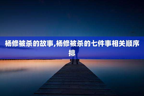 杨修被杀的故事,杨修被杀的七件事相关顺序排