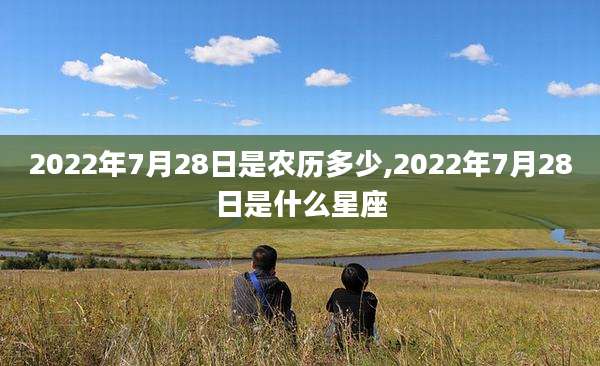 2022年7月28日是农历多少,2022年7月28日是什么星座