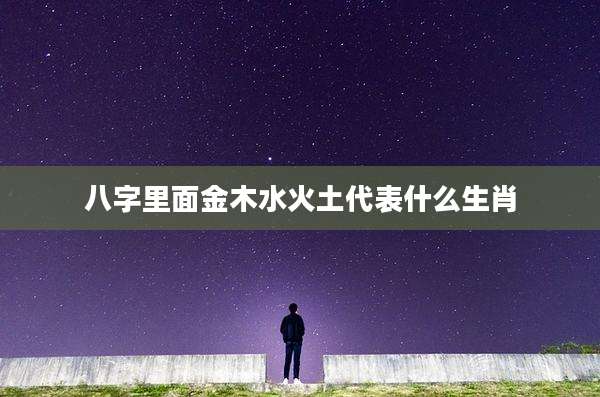 八字里面金木水火土代表什么生肖