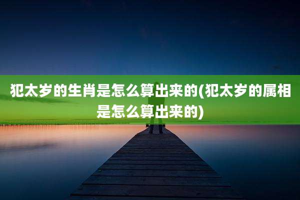 犯太岁的生肖是怎么算出来的(犯太岁的属相是怎么算出来的)
