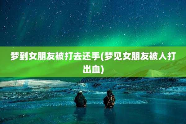 梦到女朋友被打去还手(梦见女朋友被人打出血)