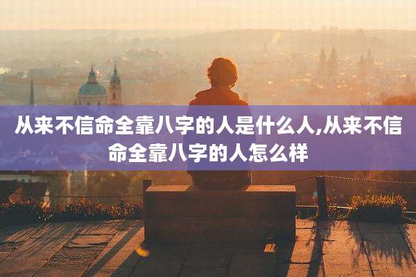 从来不信命全靠八字的人是什么人,从来不信命全靠八字的人怎么样