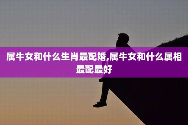 属牛女和什么生肖最配婚,属牛女和什么属相最配最好