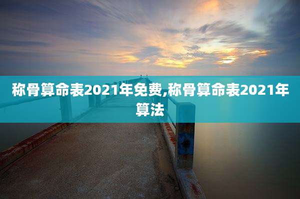 称骨算命表2021年免费,称骨算命表2021年算法