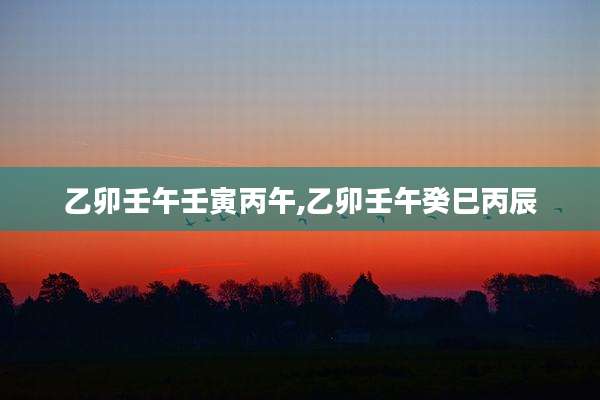 乙卯壬午壬寅丙午,乙卯壬午癸巳丙辰