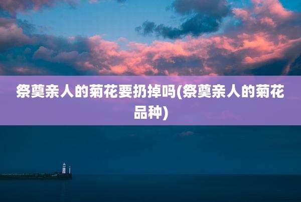 祭奠亲人的菊花要扔掉吗(祭奠亲人的菊花品种)