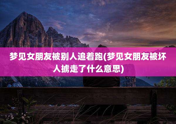 梦见女朋友被别人追着跑(梦见女朋友被坏人掳走了什么意思)