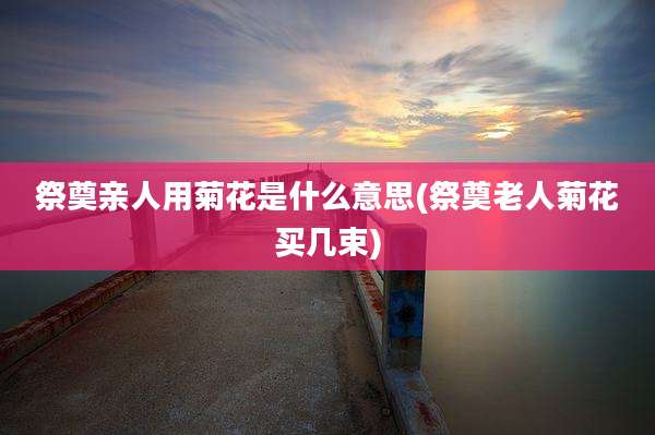 祭奠亲人用菊花是什么意思(祭奠老人菊花买几束)
