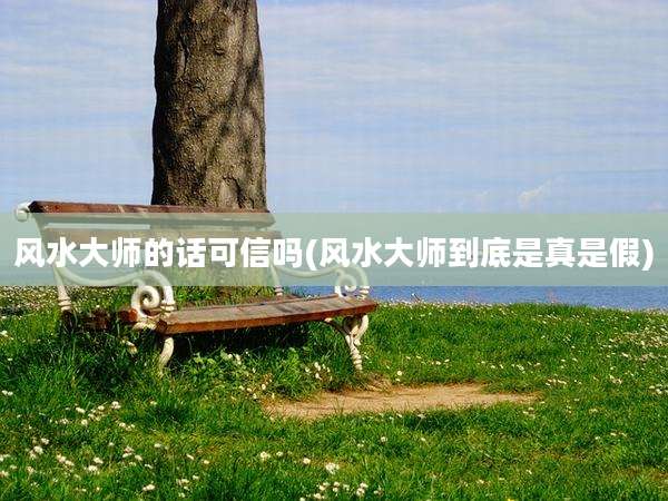 风水大师的话可信吗(风水大师到底是真是假)