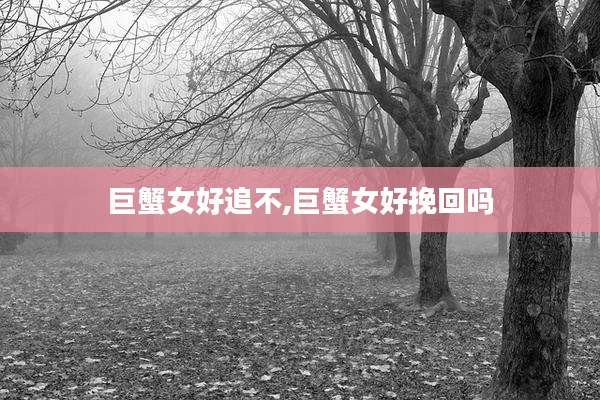 巨蟹女好追不,巨蟹女好挽回吗