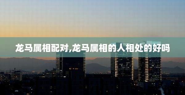 龙马属相配对,龙马属相的人相处的好吗