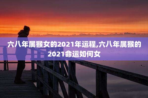六八年属猴女的2021年运程,六八年属猴的2021命运如何女