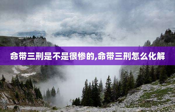 命带三刑是不是很惨的,命带三刑怎么化解