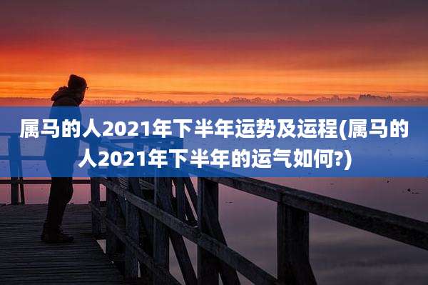 属马的人2021年下半年运势及运程(属马的人2021年下半年的运气如何?)